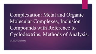 Complexation: Metal and Organic
Molecular Complexes, Inclusion
Compounds with Reference to
Cyclodextrins, Methods of Analysis.
CHAVAN KHUSHAL
 