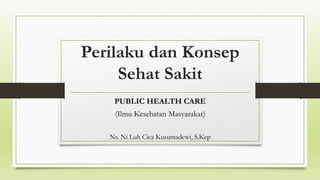 Perilaku dan Konsep
Sehat Sakit
PUBLIC HEALTH CARE
(Ilmu Kesehatan Masyarakat)
Ns. Ni Luh Cica Kusumadewi, S.Kep
 