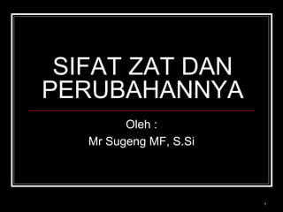 SIFAT ZAT DAN
PERUBAHANNYA
Oleh :
Mr Sugeng MF, S.Si
1
 