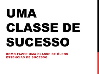 UMA
CLASSE DE
SUCESSO
COMO FAZER UMA CLASSE DE ÓLEOS
ESSENCIAS DE SUCESSO
 