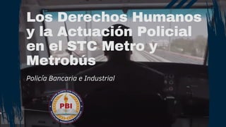 Los Derechos Humanos
y la Actuación Policial
en el STC Metro y
Metrobús
Policía Bancaria e Industrial
 