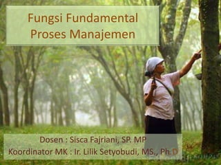 Fungsi Fundamental
Proses Manajemen
Dosen : Sisca Fajriani, SP. MP
Koordinator MK : Ir. Lilik Setyobudi, MS., Ph.D
 