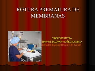 GINECOOBSTETRA
EDWARS SALOMÓN NÚÑEZ ACEVEDO
Hospital Regional Docente de Trujillo
ROTURA PREMATURA DE
MEMBRANAS
 