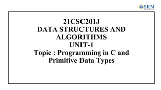 21CSC201J
DATA STRUCTURES AND
ALGORITHMS
UNIT-1
Topic : Programming in C and
Primitive Data Types
 