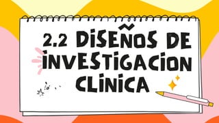 2.2 DISEÑOS DE
INVESTIGACION
CLINICA
 