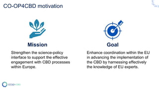 CO-OP4CBD motivation
Mission Goal
Strengthen the science-policy
interface to support the effective
engagement with CBD pro...