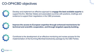 CO-OP4CBD objectives
Develop and implement an effective approach to engage the best available experts to
support the EU, M...