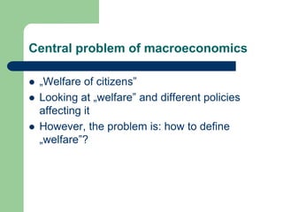 Central problem of macroeconomics
 „Welfare of citizens”
 Looking at „welfare” and different policies
affecting it
 However, the problem is: how to define
„welfare”?
 