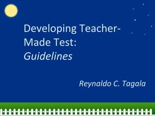 Developing Teacher-
Made Test:
Guidelines
Reynaldo C. Tagala
 