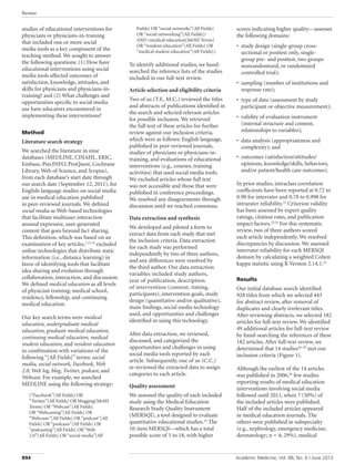 Review
Academic Medicine, Vol. 88, No. 6 / June 2013
894
studies of educational interventions for
physicians or physicians-in-training
that included one or more social
media tools as a key component of the
teaching method. We sought to answer
the following questions: (1) How have
educational interventions using social
media tools affected outcomes of
satisfaction, knowledge, attitudes, and
skills for physicians and physicians-in-
training? and (2) What challenges and
opportunities specific to social media
use have educators encountered in
implementing these interventions?
Method
Literature search strategy
We searched the literature in nine
databases (MEDLINE, CINAHL, ERIC,
Embase, PsycINFO, ProQuest, Cochrane
Library, Web of Science, and Scopus),
from each database’s start date through
our search date (September 12, 2011), for
English-language studies on social media
use in medical education published
in peer-reviewed journals. We defined
social media as Web-based technologies
that facilitate multiuser interaction
around expressive, user-generated
content that goes beyond fact sharing.
This definition, which was based on an
examination of key articles,7,13,14
excluded
online technologies that distribute static
information (i.e., distance learning) in
favor of identifying tools that facilitate
idea sharing and evolution through
collaboration, interaction, and discussion.
We defined medical education as all levels
of physician training: medical school,
residency, fellowship, and continuing
medical education.
Our key search terms were medical
education, undergraduate medical
education, graduate medical education,
continuing medical education, medical
student education, and resident education
in combination with variations of the
following “[All Fields]” terms: social
media, social network, Facebook, Web
2.0, Web log, blog, Twitter, podcast, and
Webcast. For example, we searched
MEDLINE using the following strategy:
(“Facebook”[All Fields] OR
“Twitter”[All Fields] OR blogging[MeSH
Terms] OR “Webcast”[All Fields]
OR “Webcasting”[All Fields] OR
“Webcasts”[All Fields] OR “podcast”[All
Fields] OR “podcasts”[All Fields] OR
“podcasting”[All Fields] OR “Web
2.0”[All Fields] OR “social media”[All
Fields] OR “social networks”[All Fields]
OR “social networking”[All Fields])
AND (medical education[MeSH Terms]
OR “resident education”[All Fields] OR
“medical student education”[All Fields]).
To identify additional studies, we hand-
searched the reference lists of the studies
included in our full-text review.
Article selection and eligibility criteria
Two of us (T.F., M.C.) reviewed the titles
and abstracts of publications identified in
the search and selected relevant articles
for possible inclusion. We retrieved
the full text of these articles for further
review against our inclusion criteria,
which were as follows: English language,
published in peer-reviewed journals,
studies of physicians or physicians-in-
training, and evaluations of educational
interventions (e.g., courses, training
activities) that used social media tools.
We excluded articles whose full text
was not accessible and those that were
published in conference proceedings.
We resolved any disagreements through
discussion until we reached consensus.
Data extraction and synthesis
We developed and piloted a form to
extract data from each study that met
the inclusion criteria. Data extraction
for each study was performed
independently by two of three authors,
and any differences were resolved by
the third author. Our data extraction
variables included study authors,
year of publication, description
of intervention (content, timing,
participants), intervention goals, study
design (quantitative and/or qualitative),
main findings, social media technology
used, and opportunities and challenges
identified in using this technology.
After data extraction, we reviewed,
discussed, and categorized the
opportunities and challenges in using
social media tools reported by each
article. Subsequently, one of us (C.C.)
re-reviewed the extracted data to assign
categories to each article.
Quality assessment
We assessed the quality of each included
study using the Medical Education
Research Study Quality Instrument
(MERSQI), a tool designed to evaluate
quantitative educational studies.23
The
10-item MERSQI—which has a total
possible score of 5 to 18, with higher
scores indicating higher quality—assesses
the following domains:
•฀ study design (single-group cross-
sectional or posttest only, single-
group pre- and posttest, two groups
nonrandomized, or randomized
controlled trial);
•฀ sampling (number of institutions and
response rate);
•฀ type of data (assessment by study
participant or objective measurement);
•฀ validity of evaluation instrument
(internal structure and content,
relationships to variables);
•฀ data analysis (appropriateness and
complexity); and
•฀ outcomes (satisfaction/attitudes/
opinions, knowledge/skills, behaviors,
and/or patient/health care outcomes).
In prior studies, intraclass correlation
coefficients have been reported at 0.72 to
0.98 for interrater and 0.78 to 0.998 for
intrarater reliability.23
Criterion validity
has been assessed by expert quality
ratings, citation rates, and publication
impact factors.23,24
For this systematic
review, two of three authors scored
each article independently. We resolved
discrepancies by discussion. We assessed
interrater reliability for each MERSQI
domain by calculating a weighted Cohen
kappa statistic using R Version 2.14.1.25
Results
Our initial database search identified
928 titles from which we selected 443
for abstract review, after removal of
duplicates and clearly irrelevant titles.
After reviewing abstracts, we selected 182
articles for full-text review. We identified
49 additional articles for full-text review
by hand-searching the references of these
182 articles. After full-text review, we
determined that 14 studies26–39
met our
inclusion criteria (Figure 1).
Although the earliest of the 14 articles
was published in 2006,26
few studies
reporting results of medical education
interventions involving social media
followed until 2011, when 7 (50%) of
the included articles were published.
Half of the included articles appeared
in medical education journals. The
others were published in subspecialty
(e.g., nephrology, emergency medicine,
dermatology; n = 4; 29%), medical
 
