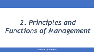 2. Principles and
Functions of Management
1
Behailu Z. (Ph.D. Cand.)
Behailu Z. (Ph.D. Cand.)
 