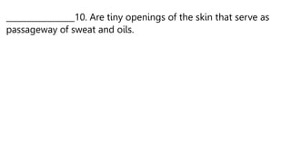 _________________10. Are tiny openings of the skin that serve as
passageway of sweat and oils.
 