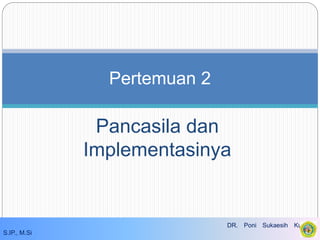 Pancasila dan
Implementasinya
Pertemuan 2
DR. Poni Sukaesih Kurniati,
S.IP., M.Si
 