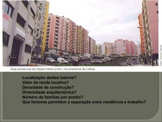 Localização destes bairros?
Valor da renda locativa?
Densidade de construção?
Diversidade arquitectónica?
Número de famílias por prédio?
Que factores permitem a separação entre residência e trabalho?
 