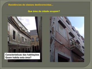 Residências de classes desfavorecidas...
Que área da cidade ocupam?
Características das habitações
Quem habita esta área?
 