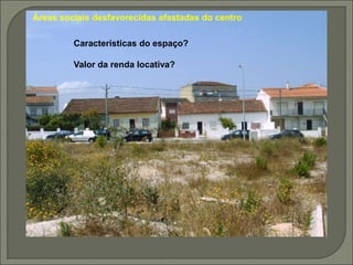 Áreas sociais desfavorecidas afastadas do centro
Características do espaço?
Valor da renda locativa?
 