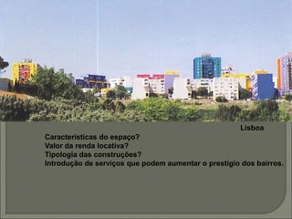 Lisboa
Características do espaço?
Valor da renda locativa?
Tipologia das construções?
Introdução de serviços que podem aumentar o prestígio dos bairros.
 