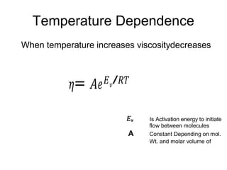 Temperature Dependence
When temperature increases viscositydecreases
𝜂= 𝐴𝑒𝐸𝑣/𝑅𝑇
Is Activation energy to initiate
flow between molecules
A Constant Depending on mol.
Wt. and molar volume of
 