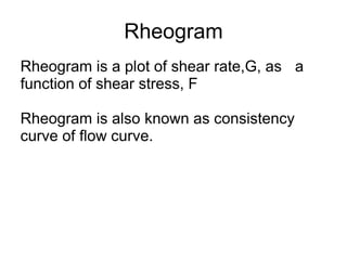 Rheogram
Rheogram is a plot of shear rate,G, as a
function of shear stress, F
Rheogram is also known as consistency
curve of flow curve.
 