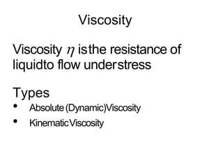 Viscosity
Viscosity  isthe resistance of
liquidto flow understress
Types
• Absolute(Dynamic)Viscosity
• KinematicViscosity
 