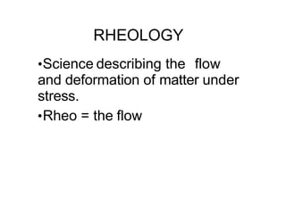 RHEOLOGY
•Science describing the flow
and deformation of matter under
stress.
•Rheo = the flow
 