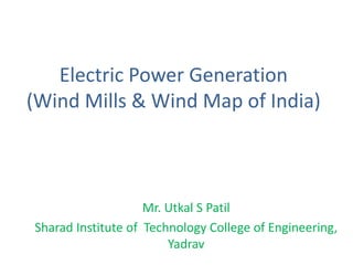 Electric Power Generation
(Wind Mills & Wind Map of India)
Mr. Utkal S Patil
Sharad Institute of Technology College of Engineering,
Yadrav
 