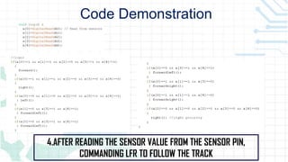 4.AFTER READING THE SENSOR VALUE FROM THE SENSOR PIN,
COMMANDING LFR TO FOLLOW THE TRACK
Code Demonstration