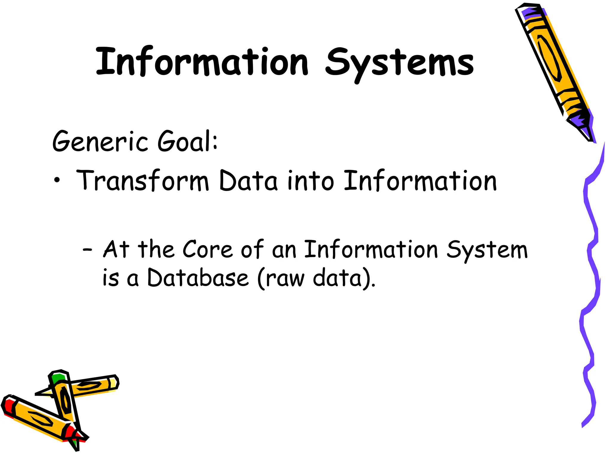 Information Systems
Generic Goal:
• Transform Data into Information
– At the Core of an Information System
is a Database (raw data).
 