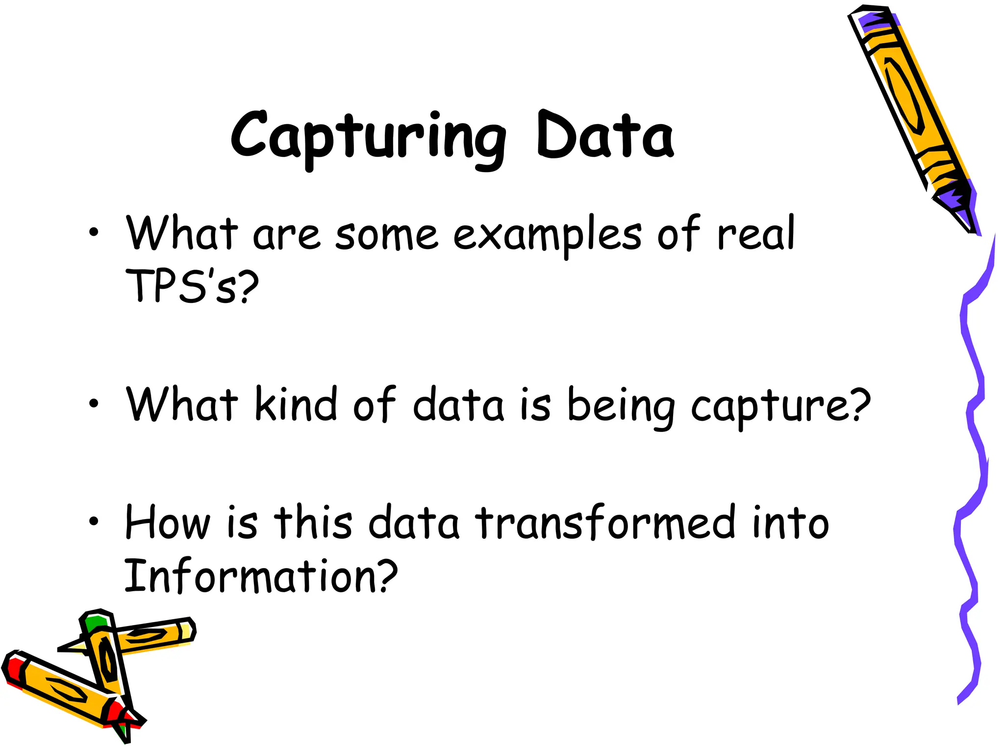 Capturing Data
• What are some examples of real
TPS’s?
• What kind of data is being capture?
• How is this data transformed into
Information?
 