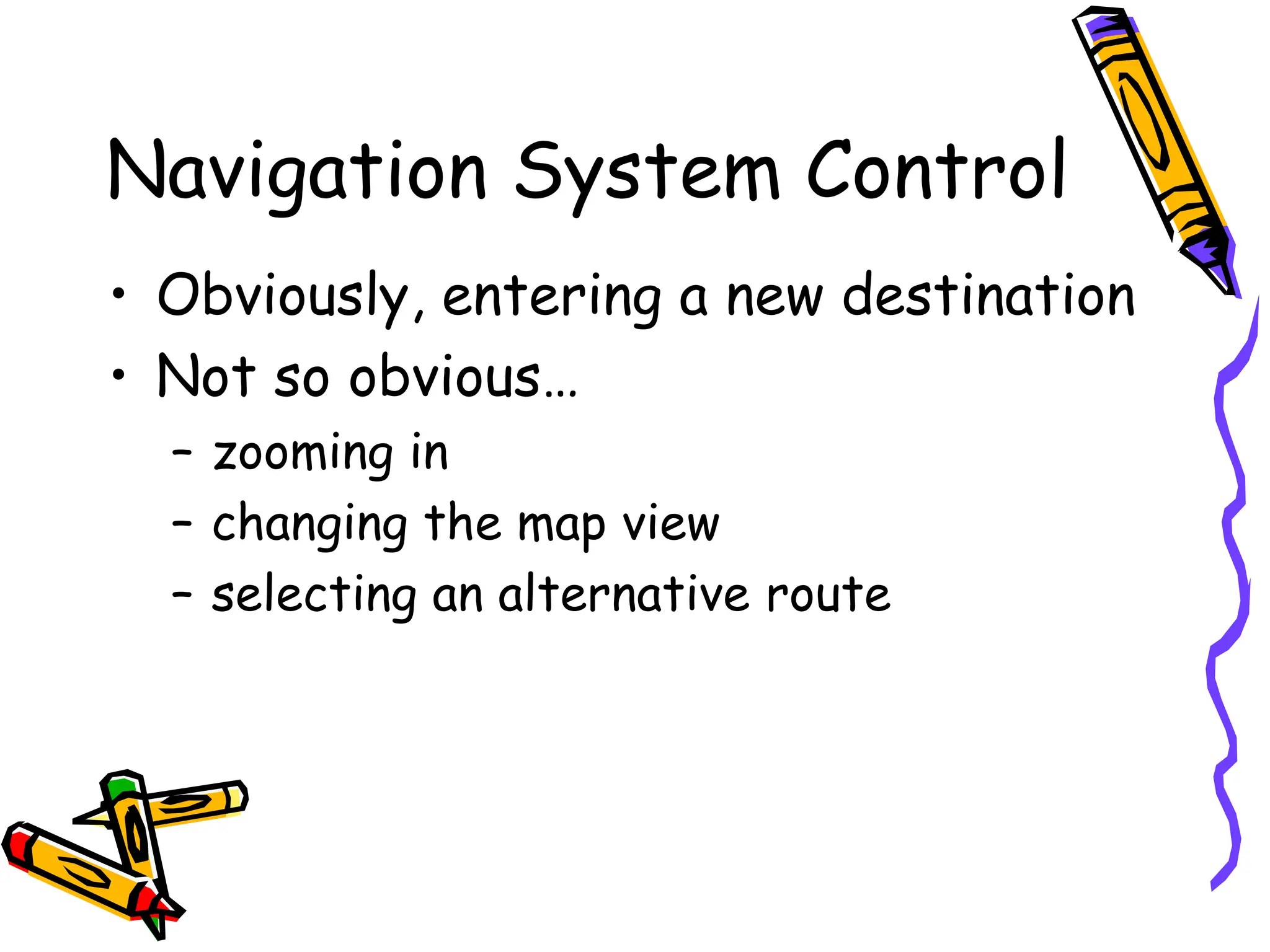 Navigation System Control
• Obviously, entering a new destination
• Not so obvious…
– zooming in
– changing the map view
– selecting an alternative route
 
