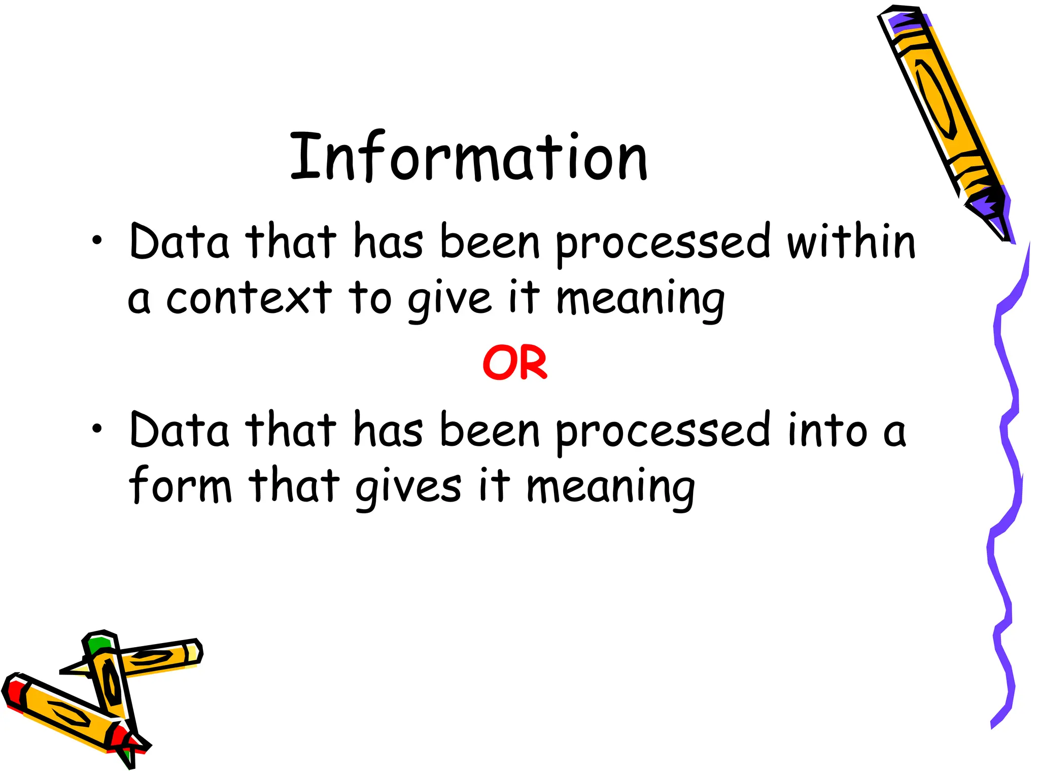 Information
• Data that has been processed within
a context to give it meaning
OR
• Data that has been processed into a
form that gives it meaning
 