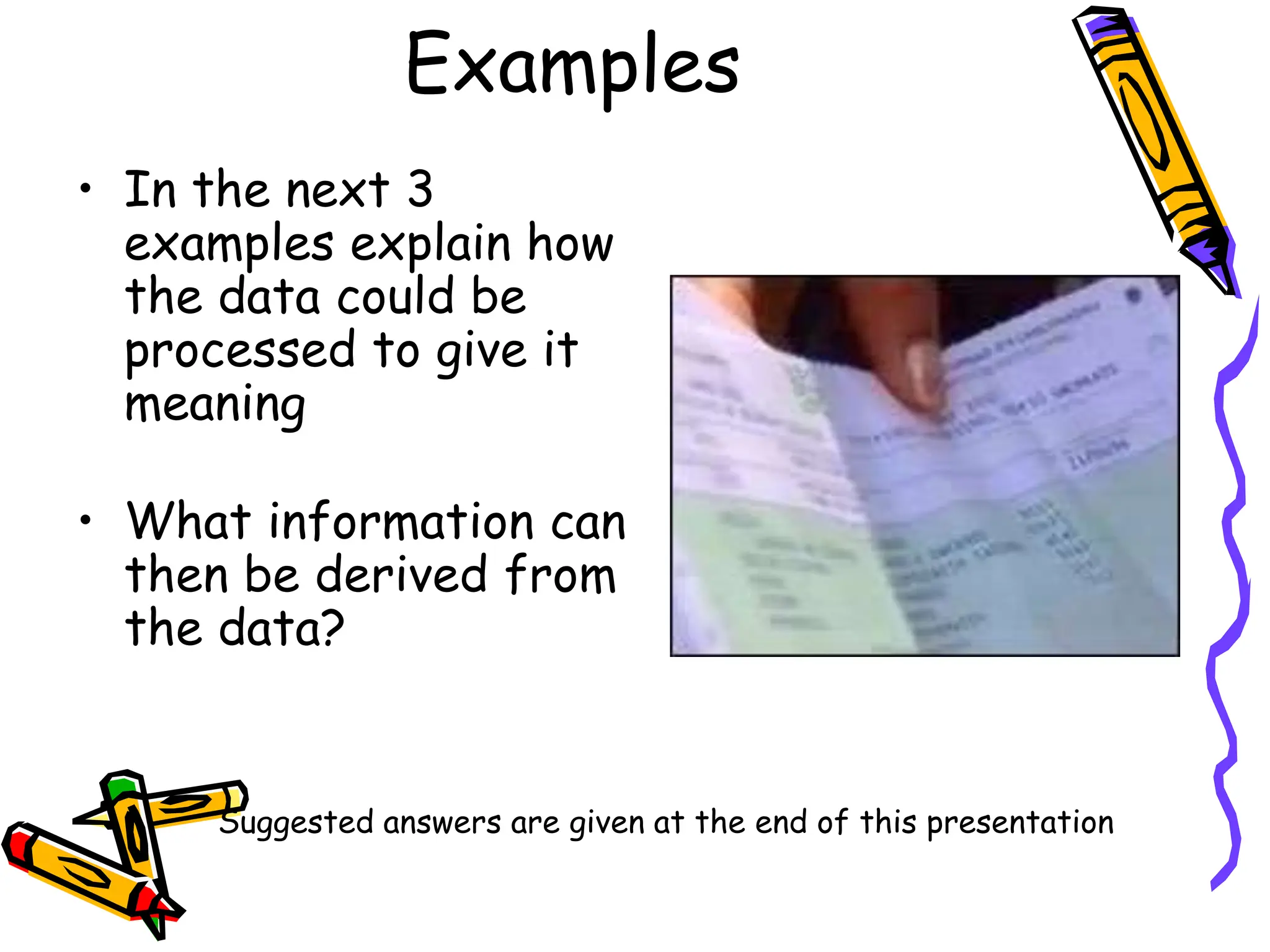Examples
• In the next 3
examples explain how
the data could be
processed to give it
meaning
• What information can
then be derived from
the data?
Suggested answers are given at the end of this presentation
 