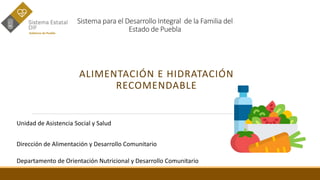 Sistema para el Desarrollo Integral de la Familia del
Estado de Puebla
ALIMENTACIÓN E HIDRATACIÓN
RECOMENDABLE
Unidad de Asistencia Social y Salud
Dirección de Alimentación y Desarrollo Comunitario
Departamento de Orientación Nutricional y Desarrollo Comunitario
 