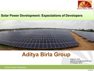Confidential
Solar Power Business
Aditya Birla Group
Gajanan Joshi
gajanan.joshi@adityabirla.com
31 October, 2014
Solar Power Development: Expectations of Developers
 