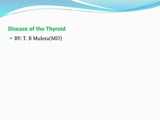 Disease of the Thyroid
 BY: T. B Muleta(MD)
 