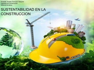 Docente: Andrés Troncoso Vásquez
Ingeniero en Construcción
Material de apoyo
SUSTENTABILIDAD EN LA
CONSTRUCCION
 