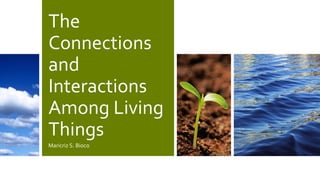 The
Connections
and
Interactions
Among Living
Things
Maricriz S. Bioco
 