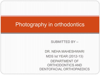 SUBMITTED BY –
DR. NEHA MAHESHWARI
MDS Ist YEAR (2012-13)
DEPARTMENT OF
ORTHODONTICS AND
DENTOFACIAL ORTHOPAEDICS
Photography in orthodontics
 