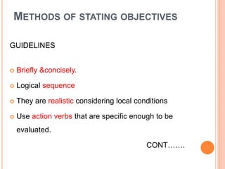 METHODS OF STATING OBJECTIVES
GUIDELINES
 Briefly &concisely.
 Logical sequence
 They are realistic considering local conditions
 Use action verbs that are specific enough to be
evaluated.
CONT…….
 