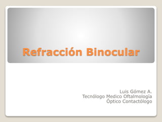 Refracción Binocular
Luis Gómez A.
Tecnólogo Medico Oftalmología
Óptico Contactólogo
 