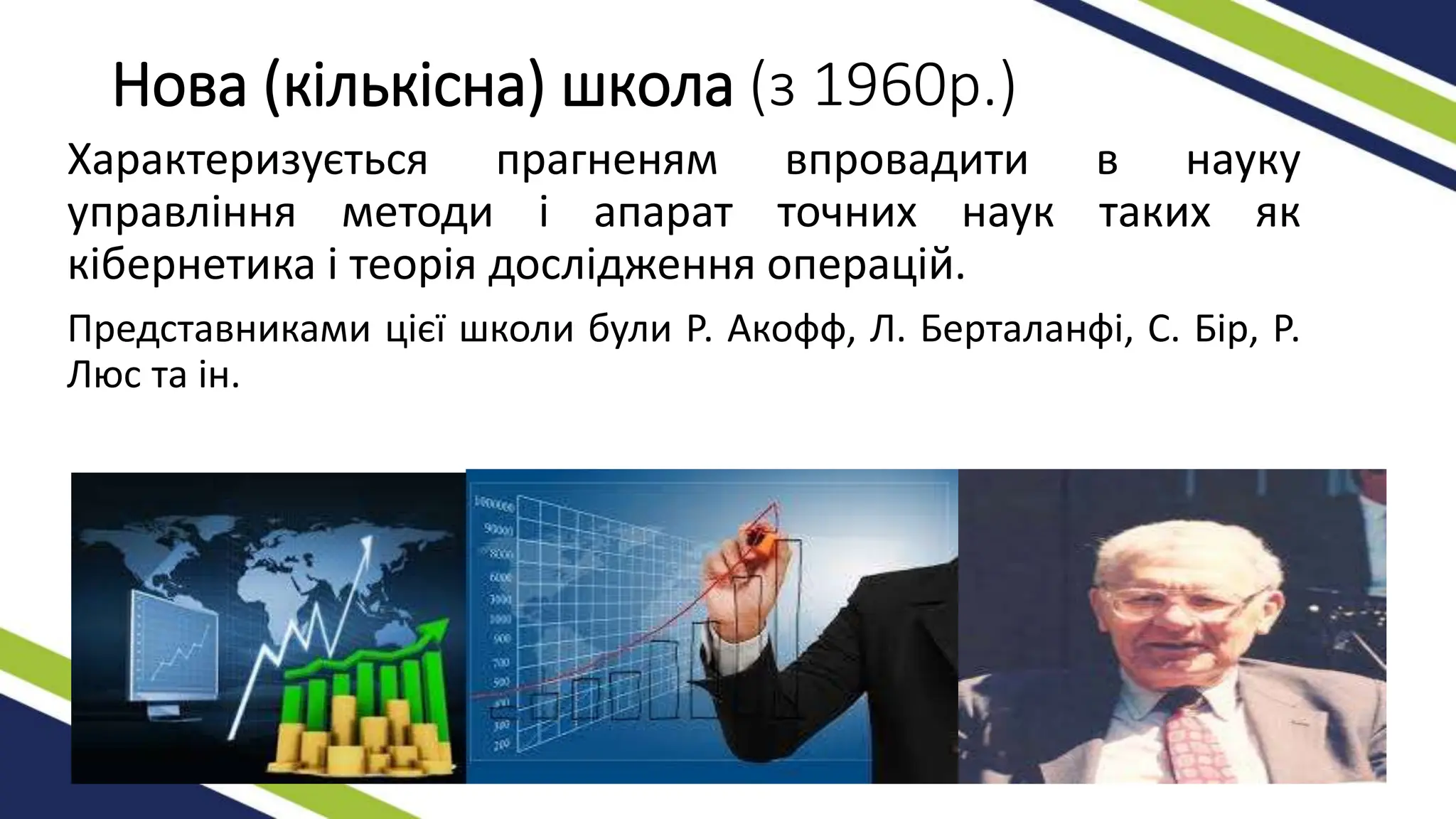 Нова (кількісна) школа (з 1960р.)
Характеризується прагненям впровадити в науку
управління методи і апарат точних наук таких як
кібернетика і теорія дослідження операцій.
Представниками цієї школи були Р. Акофф, Л. Берталанфі, С. Бір, Р.
Люс та ін.
 
