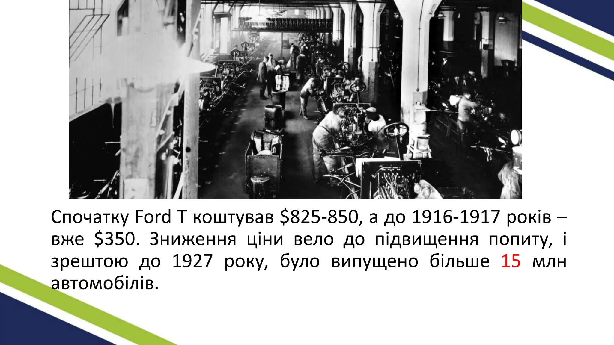 Спочатку Ford T коштував $825-850, а до 1916-1917 років –
вже $350. Зниження ціни вело до підвищення попиту, і
зрештою до 1927 року, було випущено більше 15 млн
автомобілів.
 