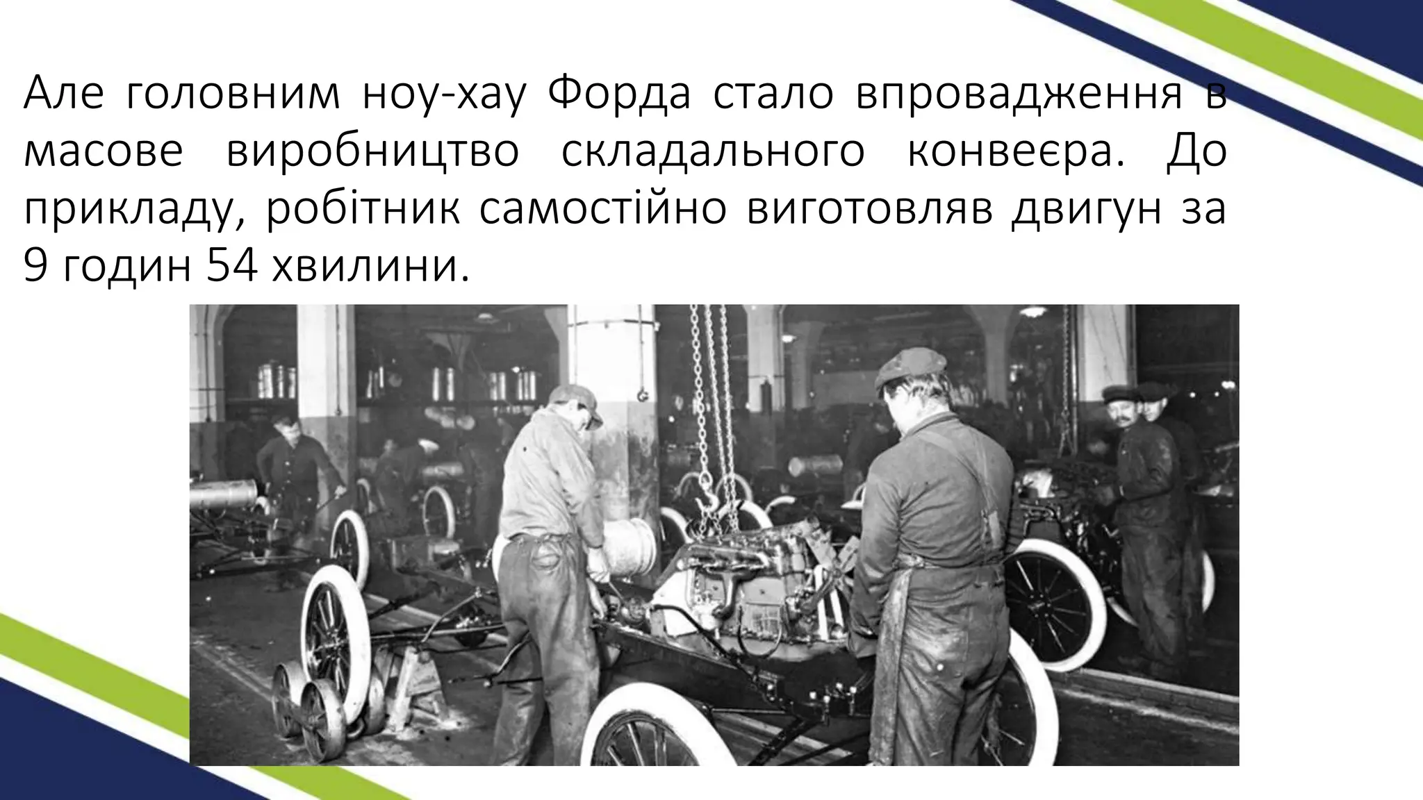 Але головним ноу-хау Форда стало впровадження в
масове виробництво складального конвеєра. До
прикладу, робітник самостійно виготовляв двигун за
9 годин 54 хвилини.
 