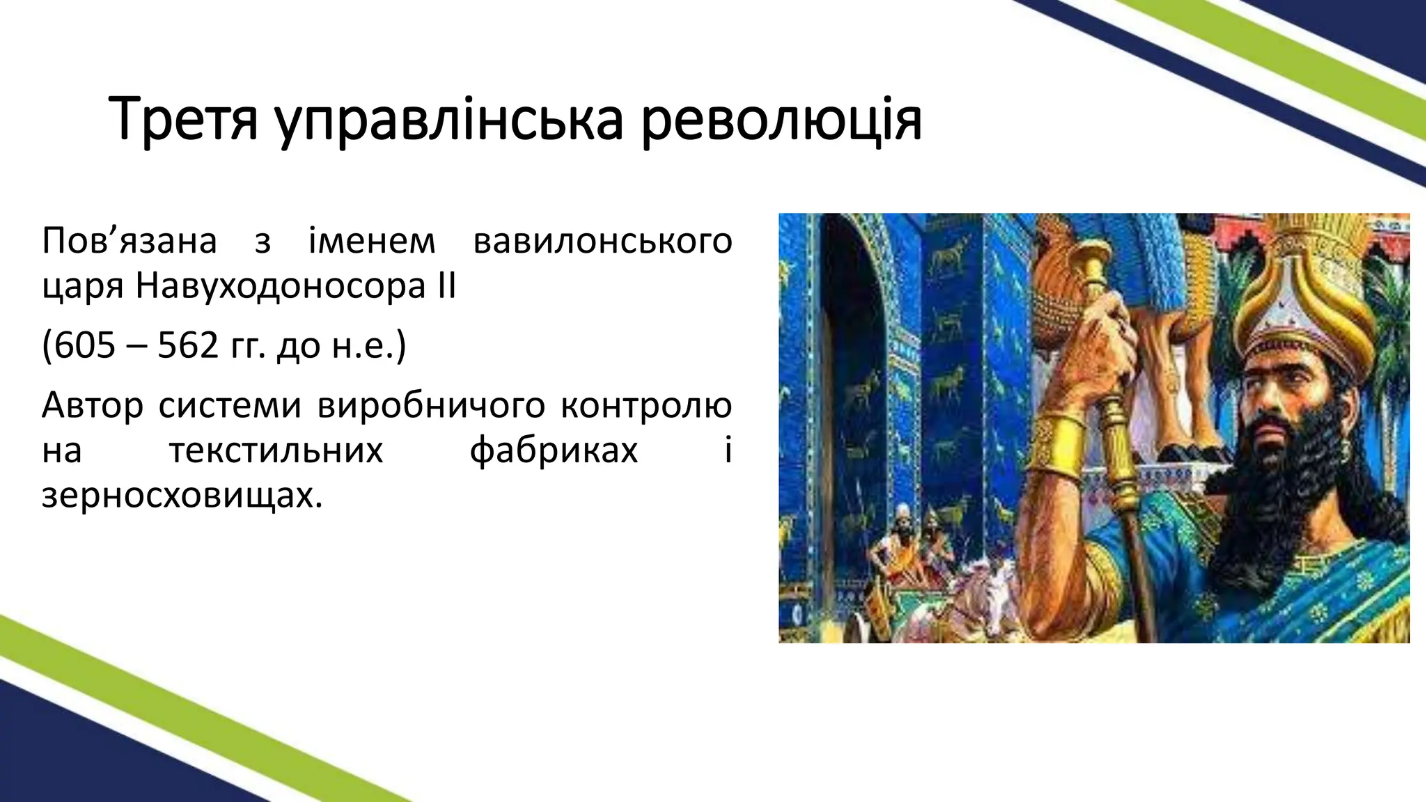 Третя управлінська революція
Пов’язана з іменем вавилонського
царя Навуходоносора II
(605 – 562 гг. до н.е.)
Автор системи виробничого контролю
на текстильних фабриках і
зерносховищах.
 