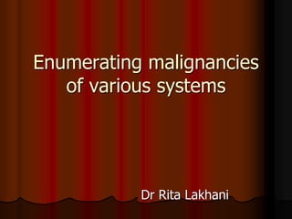 Enumerating malignancies
of various systems
Dr Rita Lakhani
 