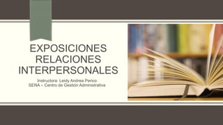 EXPOSICIONES
RELACIONES
INTERPERSONALES
Instructora: Leidy Andrea Perico
SENA – Centro de Gestión Administrativa
 
