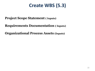 22
Create WBS (5.3)
Project Scope Statement ( Inputs)
Requirements Documentation ( Inputs)
Organizational Process Assets (Inputs)
 