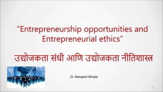 “Entrepreneurship opportunities and
Entrepreneurial ethics”
उद्योजकता संधी आणि उद्योजकता नीणताा्त्र
1
Dr. Mangesh Bhople
 