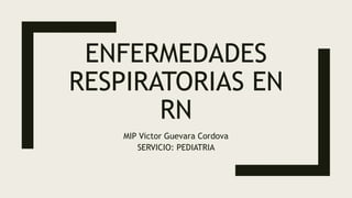 ENFERMEDADES
RESPIRATORIAS EN
RN
MIP Victor Guevara Cordova
SERVICIO: PEDIATRIA
 