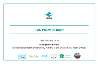 PFAS Policy in Japan
12th February, 2024
Itsuki (Suki) Kuroda
Environmental Health Department, Ministry of the Environment, Japan (MOEJ)
 